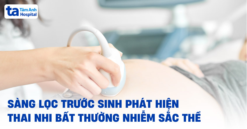 Sàng lọc trước sinh phát hiện thai nhi bất thường nhiễm sắc thể