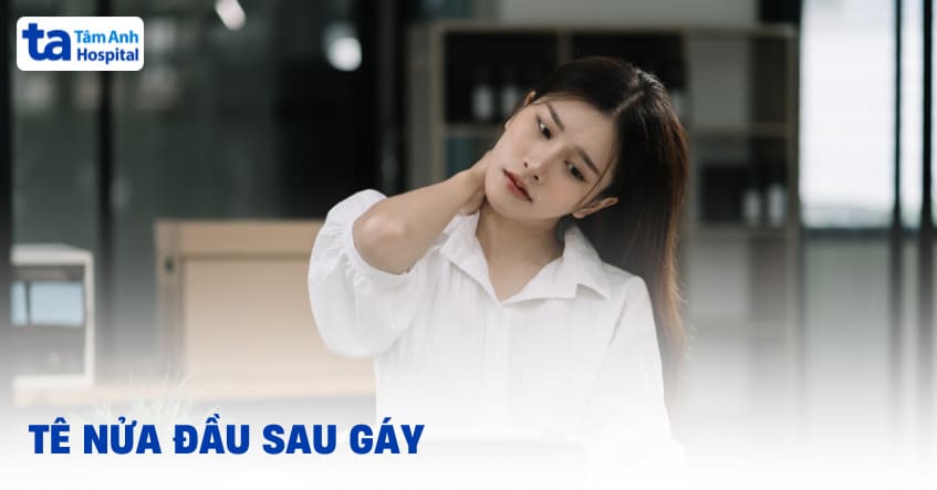 Tê nửa đầu sau gáy: Nguyên nhân, triệu chứng và cách điều trị