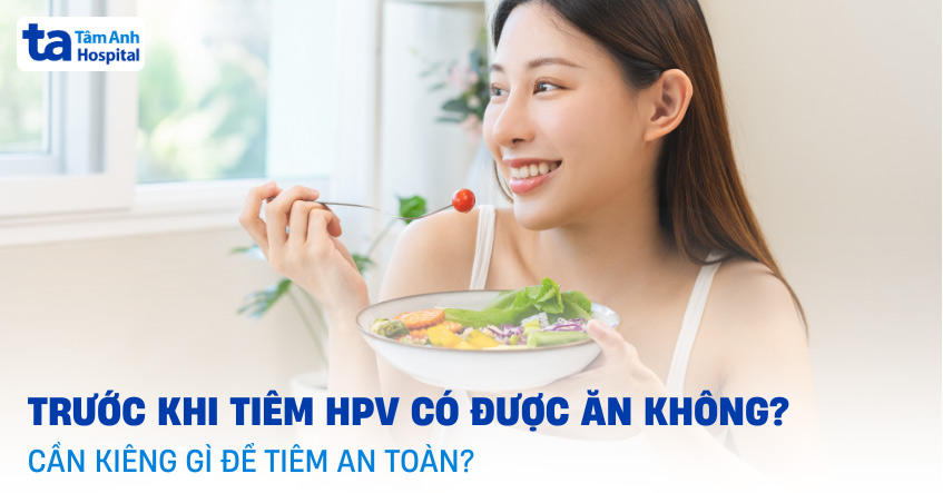 Trước khi tiêm HPV có được ăn không? Cần kiêng gì để tiêm an toàn?
