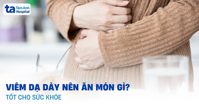 Viêm dạ dày nên ăn món gì để giảm đau và dễ tiêu hóa?