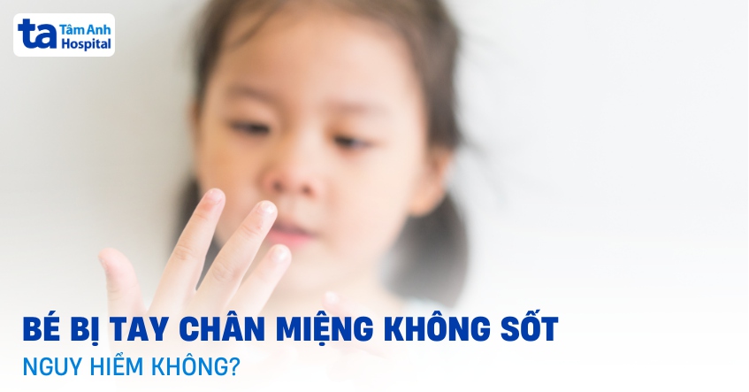 Bé bị tay chân miệng không sốt có nguy hiểm không? Lưu ý quan trọng