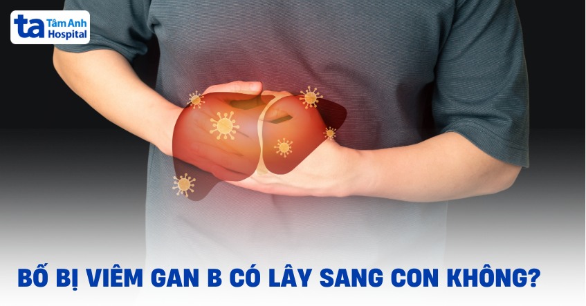 Bố bị viêm gan B có lây sang con không? Phòng ngừa lây nhiễm
