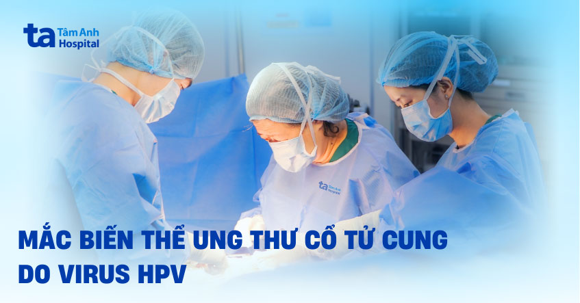 Mắc biến thể ung thư cổ tử cung do virus HPV