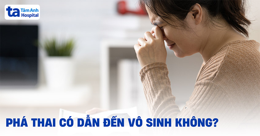 Phá thai có dẫn đến vô sinh không? Nguyên nhân vì sao?