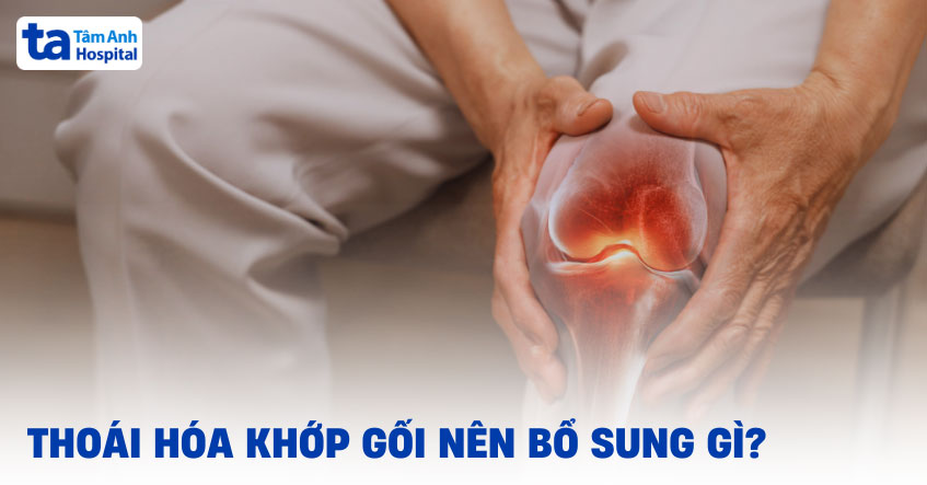 Thoái hóa khớp gối nên bổ sung gì để cải thiện bệnh hiệu quả?