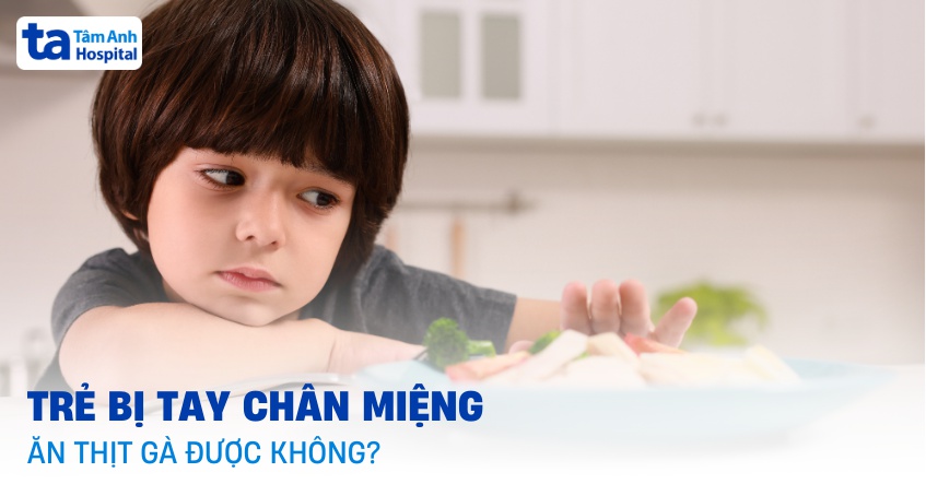 Trẻ bị tay chân miệng ăn thịt gà được không? Lưu ý những gì khi ăn?