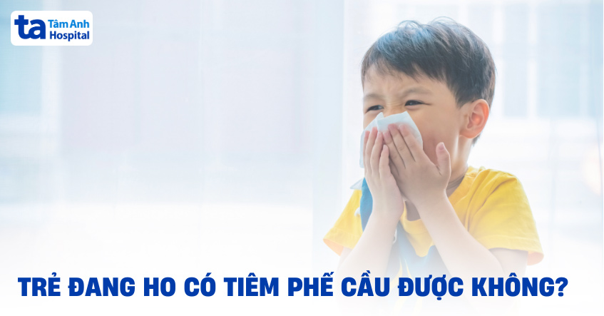 Trẻ đang ho có tiêm phế cầu được không? Có vấn đề gì không?