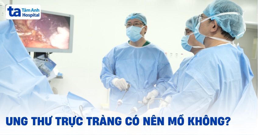 Ung thư trực tràng có nên mổ không? Khi nào cần thực hiện?