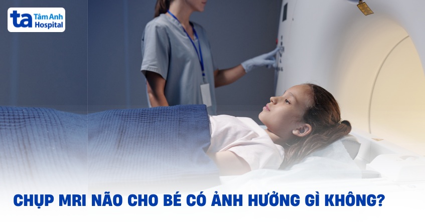 Chụp MRI não cho bé có ảnh hưởng gì không? Lưu ý khi chụp?