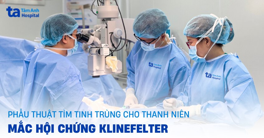 Phẫu thuật tìm tinh trùng cho thanh niên mắc hội chứng Klinefelter