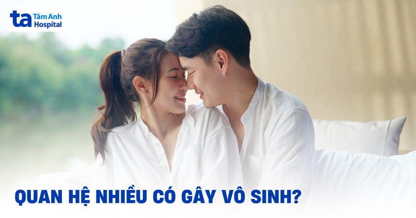 Quan hệ nhiều có gây vô sinh không? Ảnh hưởng tới nam và nữ ra sao?