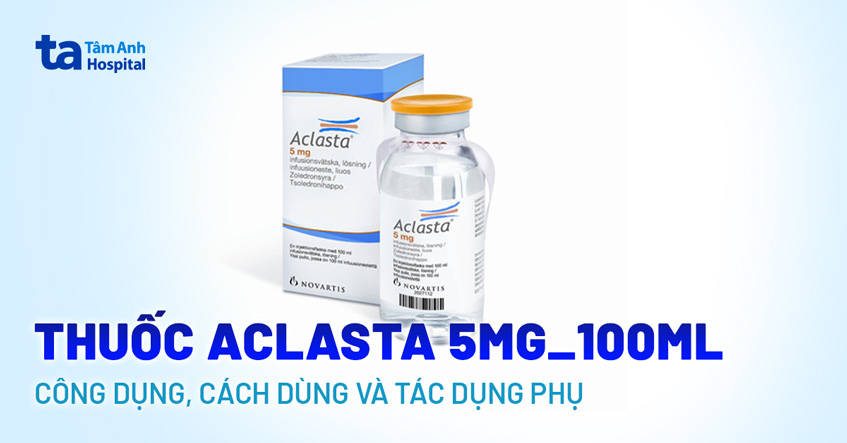 Thuốc Aclasta 5mg/100ml: Công dụng, cách dùng và tác dụng phụ