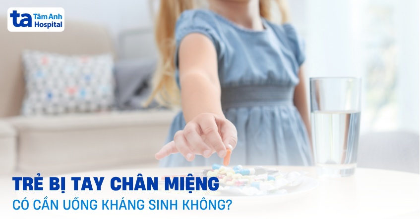Trẻ bị tay chân miệng có cần uống kháng sinh không? Khi nào cần?