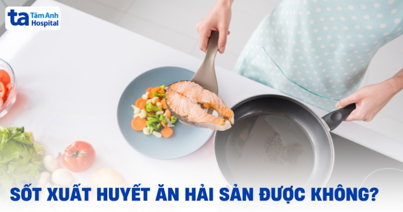 Sốt xuất huyết ăn hải sản được không? Lợi ích và nguy cơ