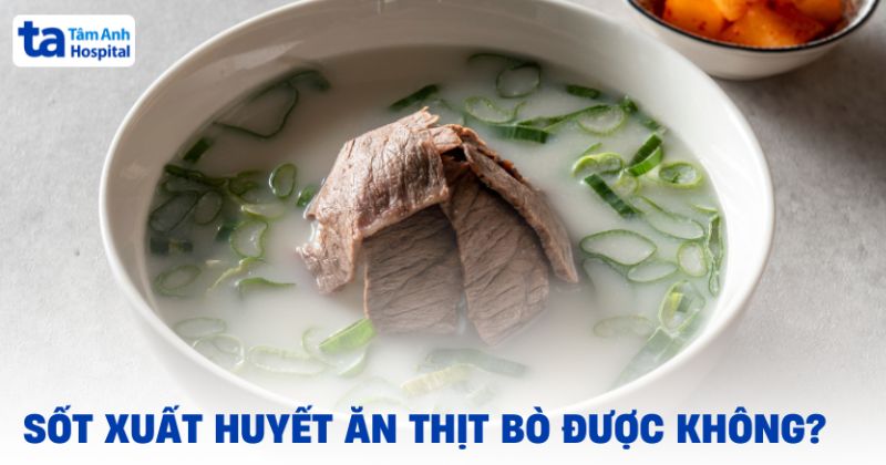 Sốt xuất huyết ăn thịt bò được không? Ăn thế nào cho đúng?
