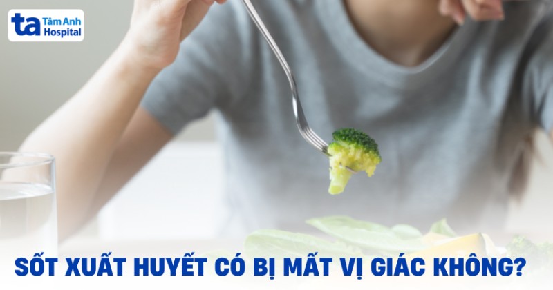 Sốt xuất huyết có bị mất vị giác không? Nguyên nhân và cách cải thiện