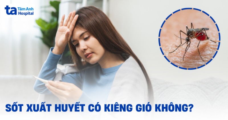 Sốt xuất huyết có kiêng gió không? Cần lưu ý gì?