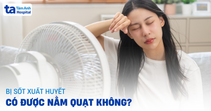 Bị sốt xuất huyết có được nằm quạt không? Cách dùng quạt an toàn