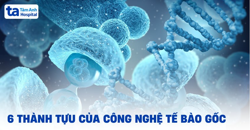 6 thành tựu của công nghệ tế bào gốc nổi bật trong y học hiện đại