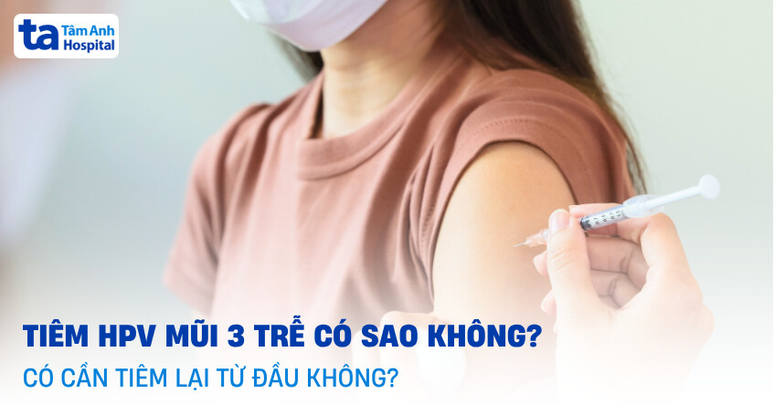 Tiêm HPV mũi 3 trễ có sao không? Có cần tiêm lại từ đầu không?