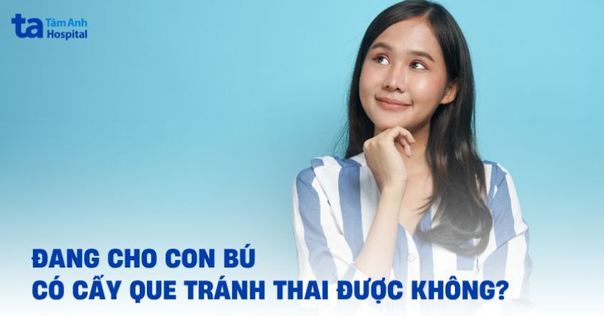 Đang cho con bú có cấy que tránh thai được không? Lợi ích và rủi ro