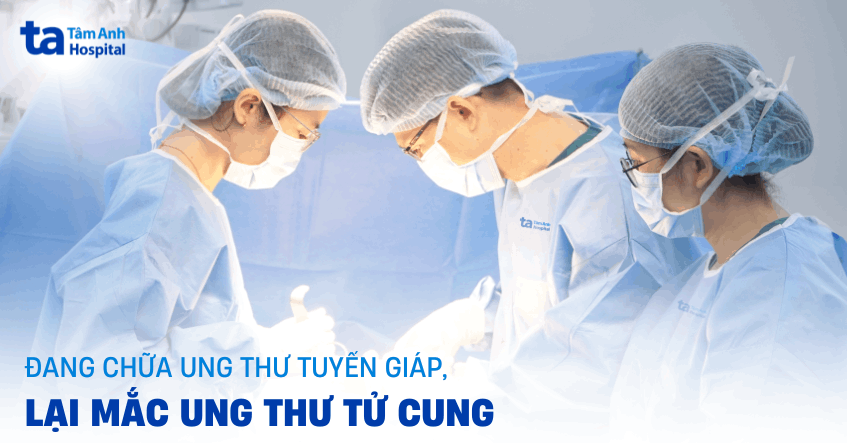 đang chữa ung thư tuyến giáp thì mắc ung thư cổ tử cung