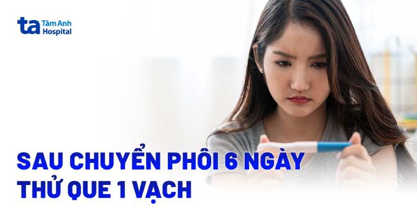 Sau chuyển phôi 6 ngày thử que 1 vạch có đồng nghĩa thất bại?