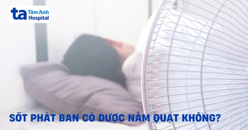 Trẻ sốt phát ban có được nằm quạt không? Cách dùng an toàn