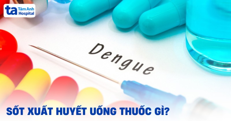 Bị sốt xuất huyết uống thuốc gì để hạ nhiệt nhanh mà tiện lợi?