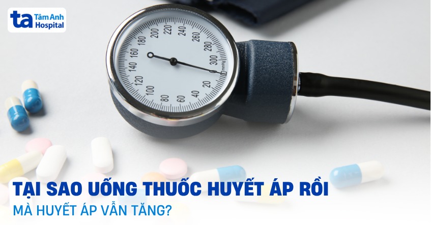 Tại sao uống thuốc huyết áp rồi mà huyết áp vẫn tăng? Cần làm gì?