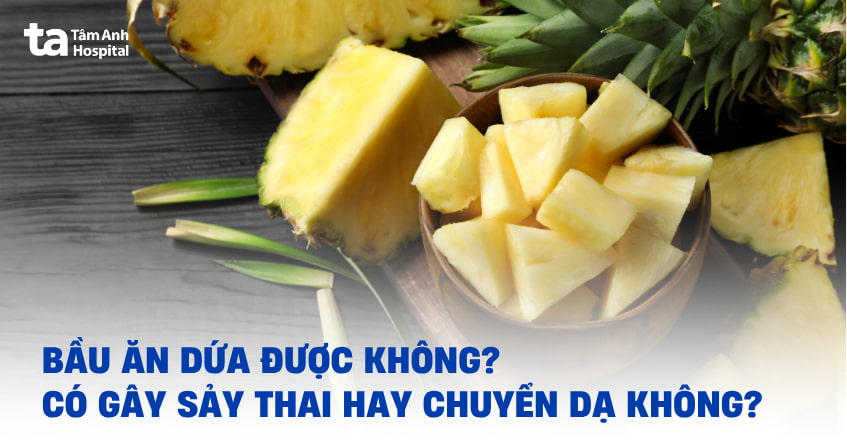 Bầu ăn dứa được không, có gây sảy thai hay chuyển dạ sớm không?