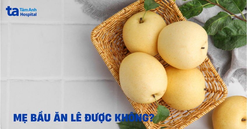 Mẹ bầu ăn lê được không và có ảnh hưởng gì đến thai nhi không?