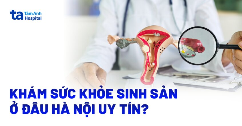 Khám sức khỏe sinh sản ở đâu Hà Nội uy tín, thủ tục nhanh gọn