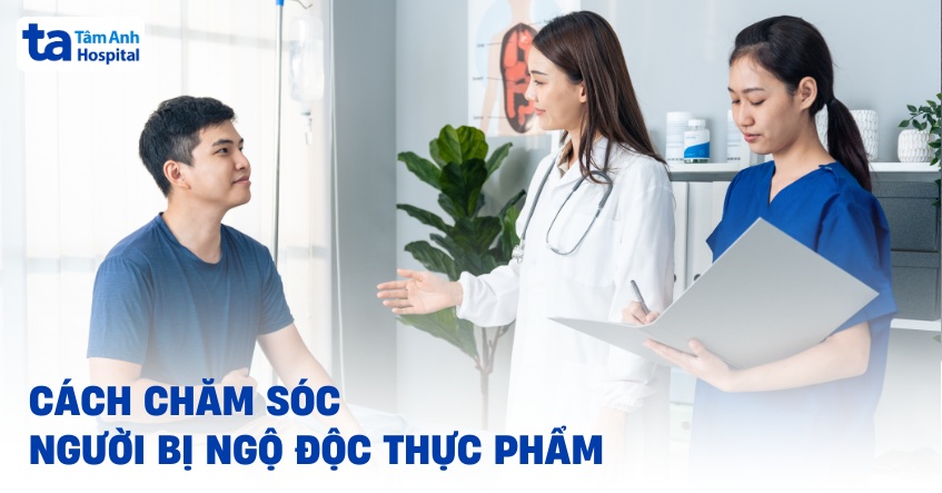 Hướng dẫn cách chăm sóc người bị ngộ độc thực phẩm chi tiết