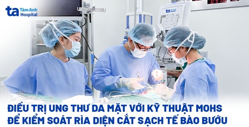 Điều trị ung thư da mặt với kỹ thuật Mohs  để kiểm soát rìa diện cắt sạch tế bào bướu