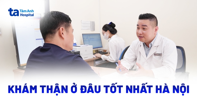 Khám thận ở đâu tốt nhất Hà Nội? Gợi ý danh sách điểm khám uy tín