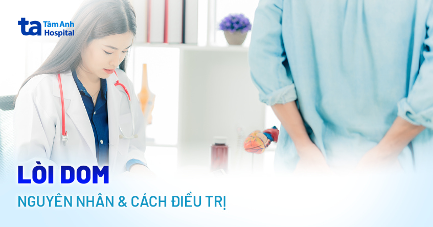 Lòi dom là gì? Có tự khỏi không và cách chữa hiệu quả