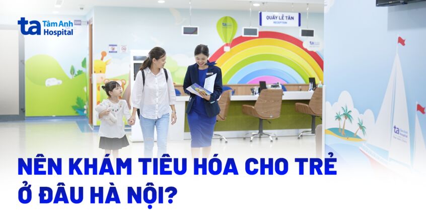Khám tiêu hóa cho trẻ ở đâu Hà Nội tốt? 2 gợi ý cho phụ huynh