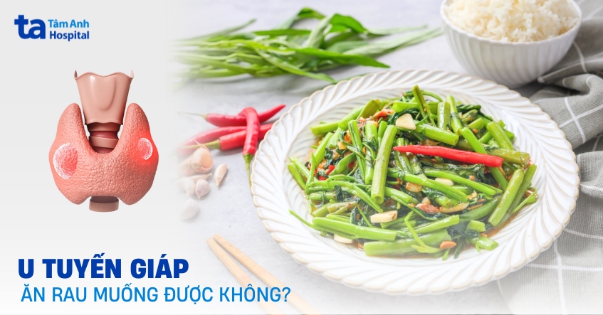 Người bị u tuyến giáp ăn rau muống được không?