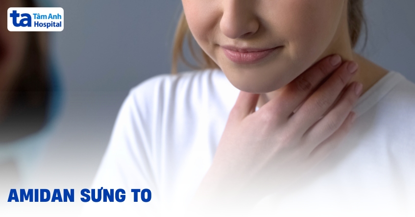 Amidan sưng to xuất phát từ đâu? Hướng khắc phục