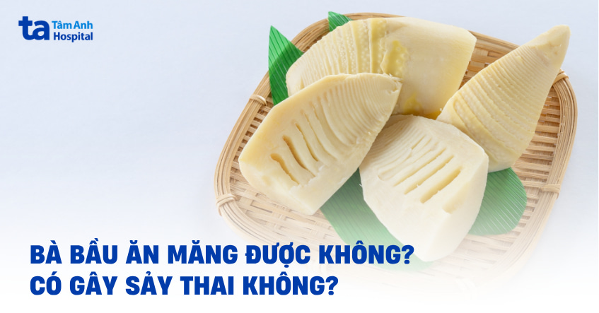 Bà bầu ăn măng được không? Có gây sảy thai không?