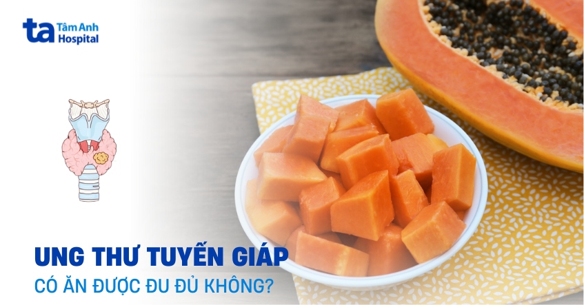Bị ung thư tuyến giáp có ăn được đu đủ không?