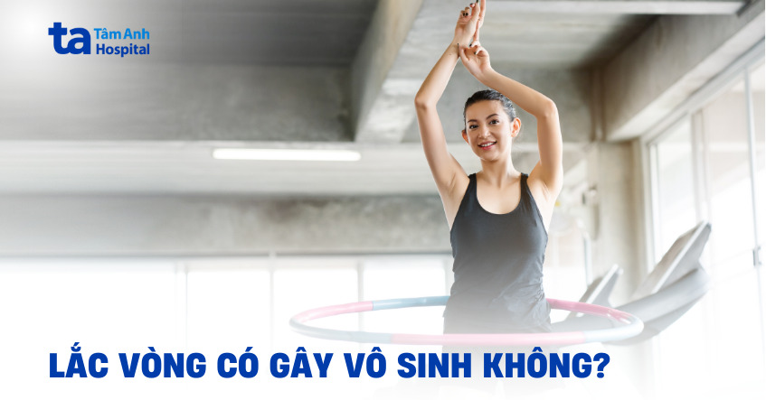 Phụ nữ tập lắc vòng có gây vô sinh không?
