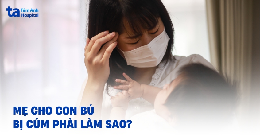 Mẹ cho con bú bị cảm cúm phải làm sao? Điều trị thế nào?