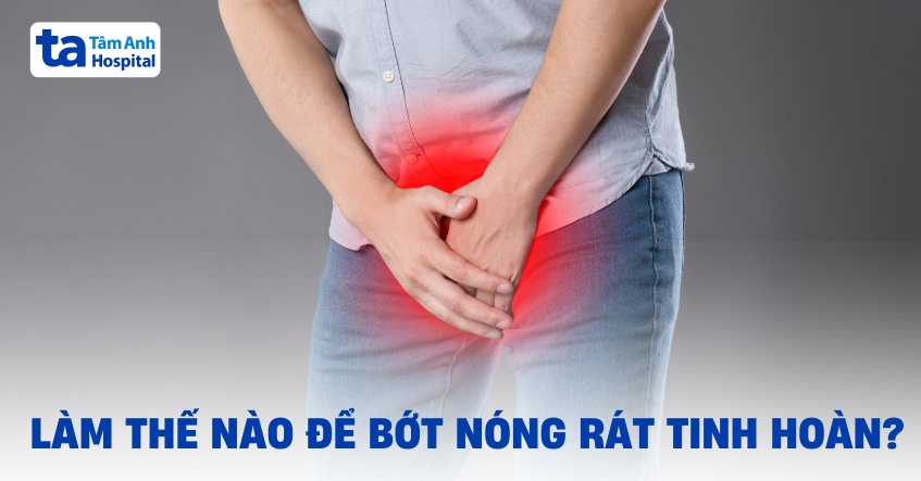 Cách xử lý khi gặp cảm giác nóng rát tinh hoàn