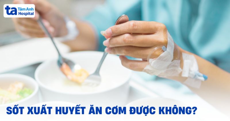 Bệnh sốt xuất huyết ăn cơm được không? Ăn thế nào cho đúng?