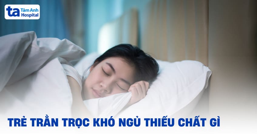 Trẻ trằn trọc khó ngủ thiếu chất gì? Cần phải bổ sung gì?
