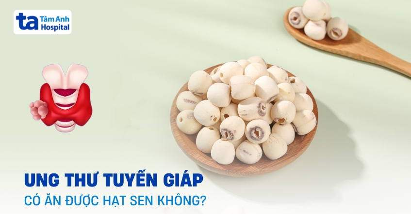 ung thư tuyến giáp có ăn được hạt sen không