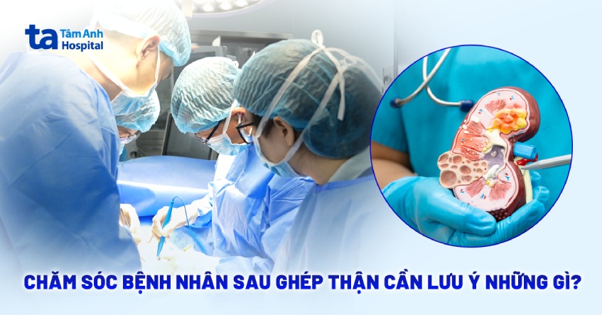 Chăm sóc bệnh nhân sau ghép thận cần lưu ý những gì?