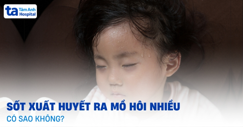 Sốt xuất huyết ra mồ hôi nhiều có sao không? Có vấn đề gì không?